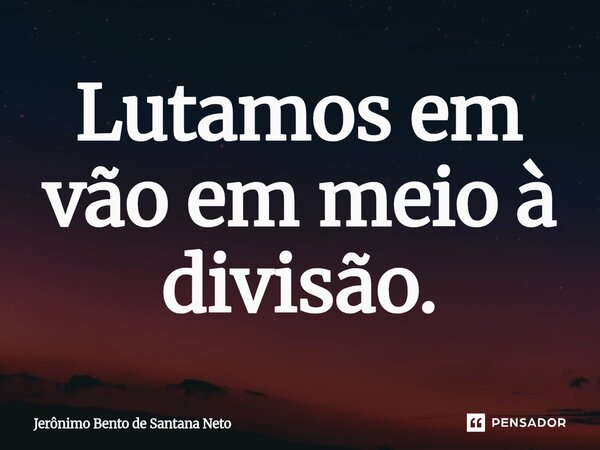 ⁠Lutamos em vão em meio à divisão.... Frase de Jerônimo Bento de Santana Neto.
