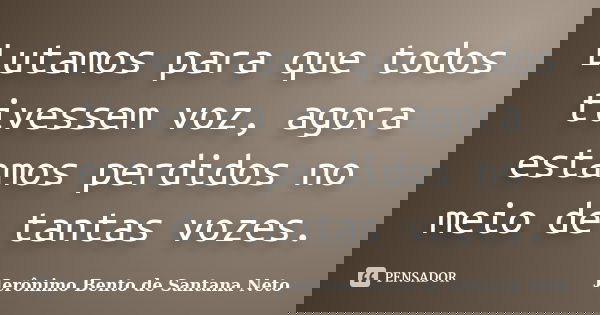 Lutamos para que todos tivessem voz, agora estamos perdidos no meio de tantas vozes.... Frase de Jerônimo Bento de Santana Neto.