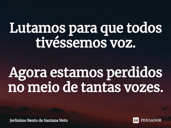 ⁠Lutamos para que todos tivéssemos voz. Agora estamos perdidos no meio de tantas vozes.... Frase de Jerônimo Bento de Santana Neto.