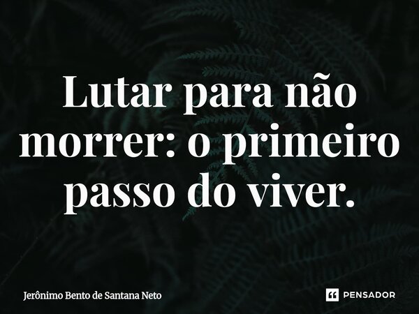 ⁠Lutar para não morrer: o primeiro passo do viver.... Frase de Jerônimo Bento de Santana Neto.