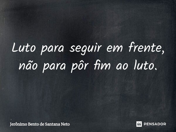 Luto para seguir em frente, não para pôr fim ao luto.... Frase de Jerônimo Bento de Santana Neto.