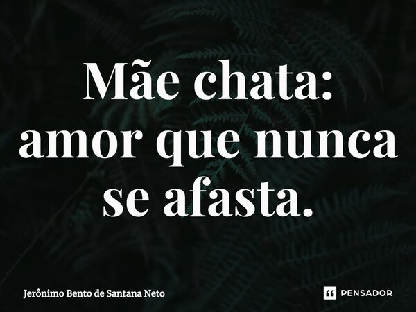 ⁠Mãe chata: amor que nunca se afasta.... Frase de Jerônimo Bento de Santana Neto.