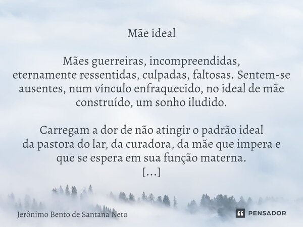 ⁠Mãe ideal Mães guerreiras, incompreendidas, eternamente ressentidas, culpadas, faltosas. Sentem-se ausentes, num vínculo enfraquecido, no ideal de mãe construí... Frase de Jerônimo Bento de Santana Neto.