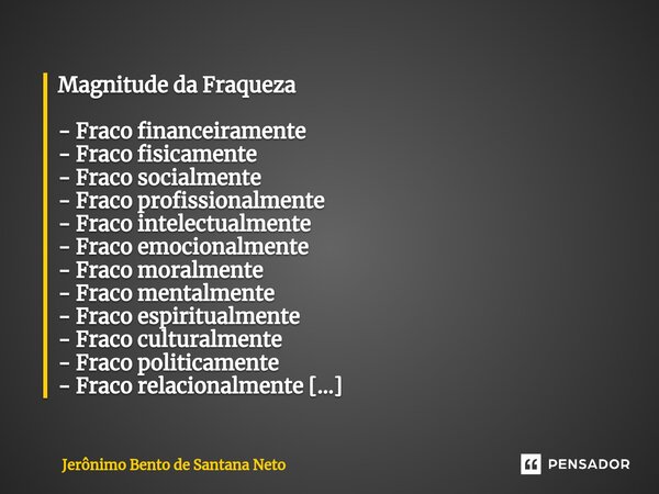 ⁠Magnitude da Fraqueza - Fraco financeiramente - Fraco fisicamente - Fraco socialmente - Fraco profissionalmente - Fraco intelectualmente - Fraco emocionalmente... Frase de Jerônimo Bento de Santana Neto.