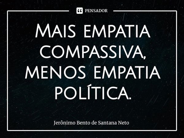 ⁠Mais empatia compassiva, menos empatia política.... Frase de Jerônimo Bento de Santana Neto.