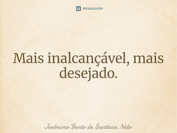 ⁠Mais inalcançável, mais desejado.... Frase de Jerônimo Bento de Santana Neto.