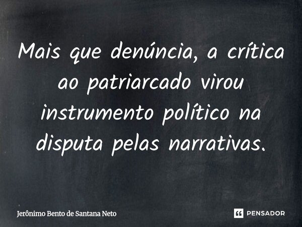 ⁠ Mais que denúncia, a crítica ao patriarcado virou instrumento político na disputa pelas narrativas.... Frase de Jerônimo Bento de Santana Neto.