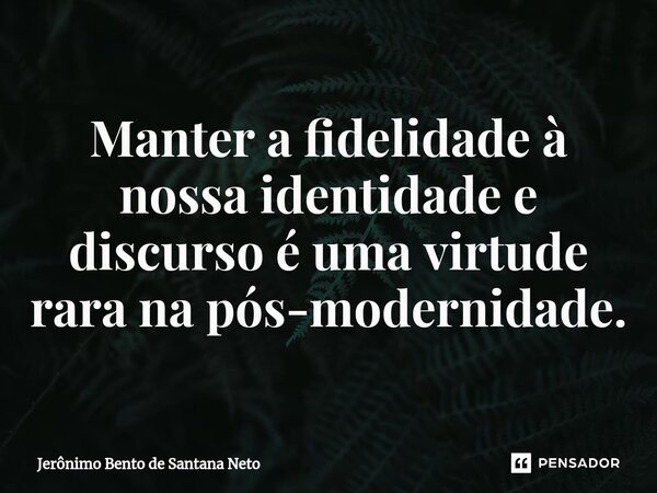 Manter a fidelidade à nossa identidade e discurso é uma virtude rara na pós-modernidade.... Frase de Jerônimo Bento de Santana Neto.