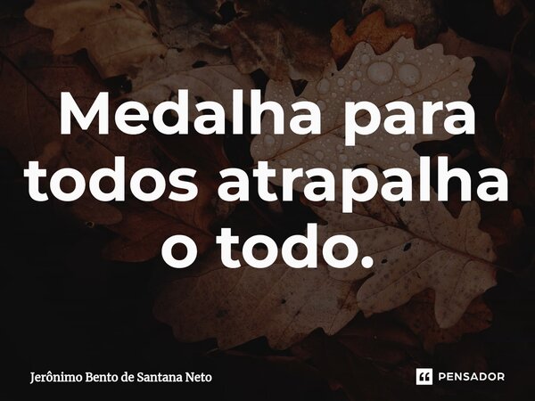 ⁠Medalha para todos atrapalha o todo.... Frase de Jerônimo Bento de Santana Neto.
