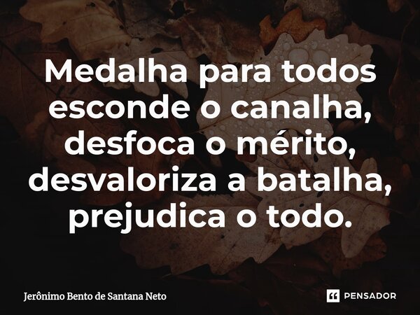 ⁠Medalha para todos esconde o canalha, desfoca o mérito, desvaloriza a batalha, prejudica o todo.... Frase de Jerônimo Bento de Santana Neto.