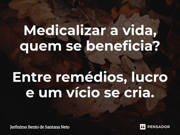 ⁠Medicalizar a vida, quem se beneficia? Entre remédios, lucro e um vício se cria.... Frase de Jerônimo Bento de Santana Neto.
