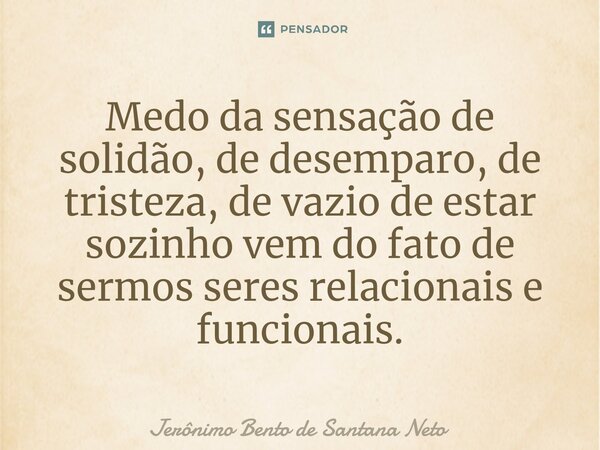 ⁠Medo da sensação de solidão, de desamparo, de tristeza, de vazio de estar sozinho vem do fato de sermos seres relacionais e funcionais.... Frase de Jerônimo Bento de Santana Neto.