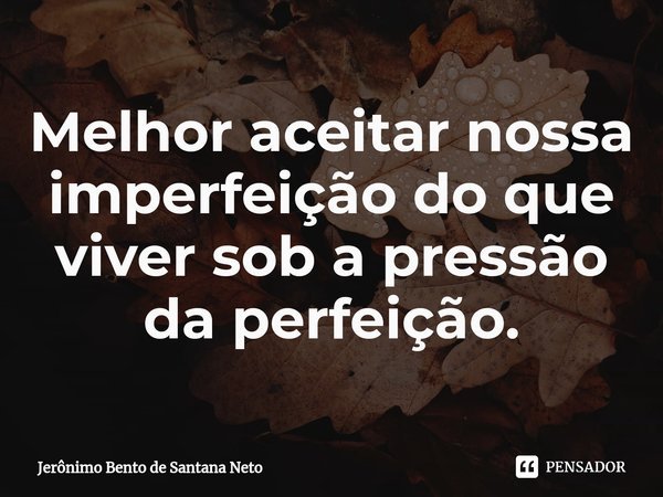 ⁠Melhor aceitar nossa imperfeição do que viver sob a pressão da perfeição.... Frase de Jerônimo Bento de Santana Neto.