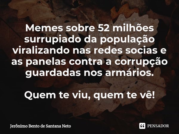 ⁠Memes sobre 52 milhões surrupiado da população viralizando nas redes socias e as panelas contra a corrupção guardadas nos armários. Quem te viu, quem te vê!... Frase de Jerônimo Bento de Santana Neto.