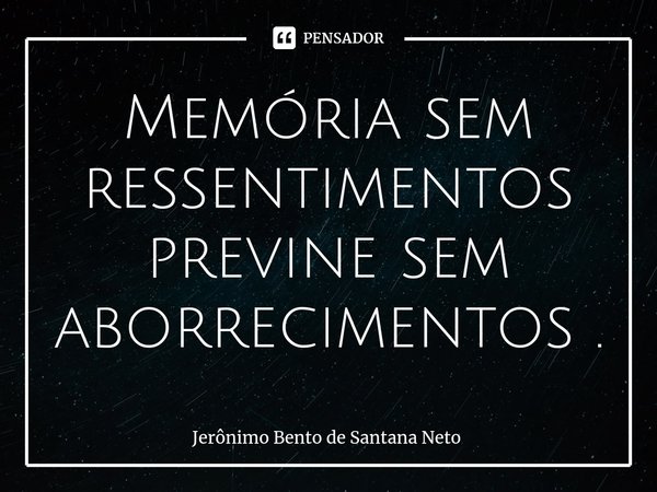 ⁠Memória sem ressentimentos previne sem aborrecimentos .... Frase de Jerônimo Bento de Santana Neto.