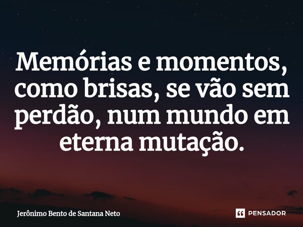 ⁠Memórias e momentos, como brisas, se vão sem perdão, num mundo em eterna mutação.... Frase de Jerônimo Bento de Santana Neto.