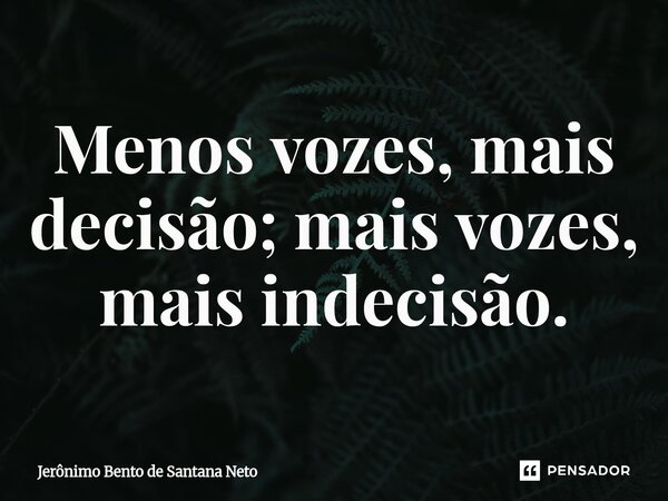 ⁠Menos vozes, mais decisão; mais vozes, mais indecisão.... Frase de Jerônimo Bento de Santana Neto.