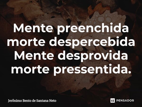 ⁠Mente preenchida morte despercebida Mente desprovida morte pressentida.... Frase de Jerônimo Bento de Santana Neto.