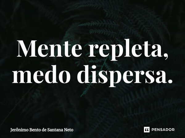 ⁠Mente repleta, medo dispersa.... Frase de Jerônimo Bento de Santana Neto.