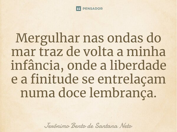 ⁠Mergulhar nas ondas do mar traz de volta a minha infância, onde a liberdade e a finitude se entrelaçam numa doce lembrança.... Frase de Jerônimo Bento de Santana Neto.