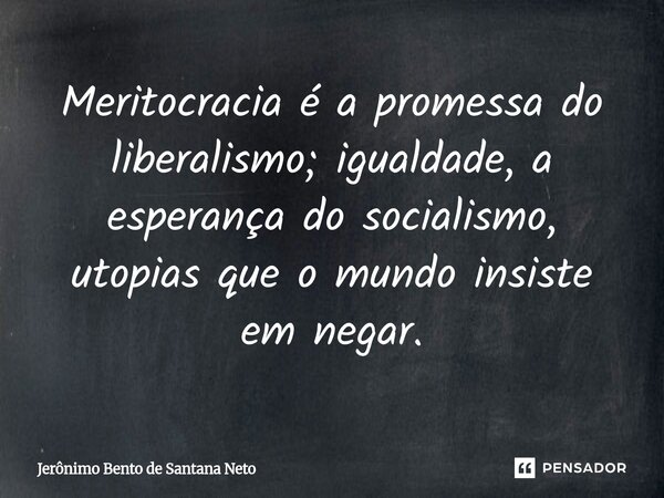 ⁠Meritocracia é a promessa do liberalismo; igualdade, a esperança do socialismo, utopias que o mundo insiste em negar.... Frase de Jerônimo Bento de Santana Neto.