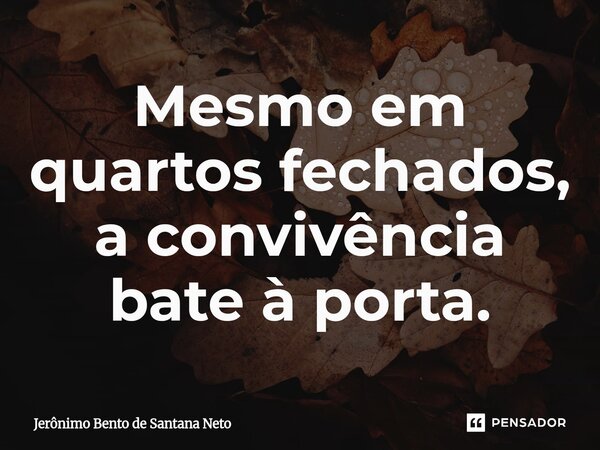 ⁠Mesmo em quartos fechados, a convivência bate à porta.... Frase de Jerônimo Bento de Santana Neto.