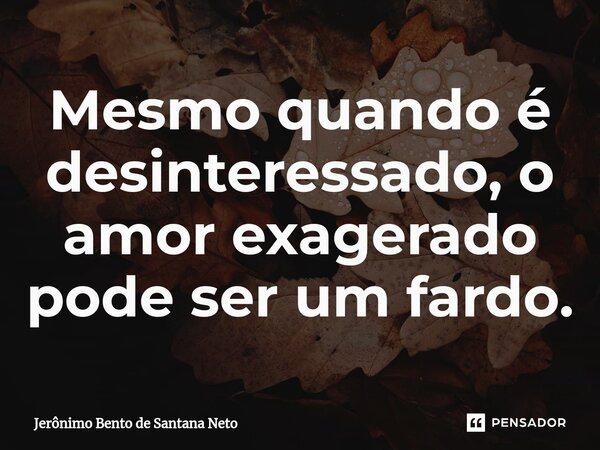 ⁠Mesmo quando é desinteressado, o amor exagerado pode ser um fardo.... Frase de Jerônimo Bento de Santana Neto.