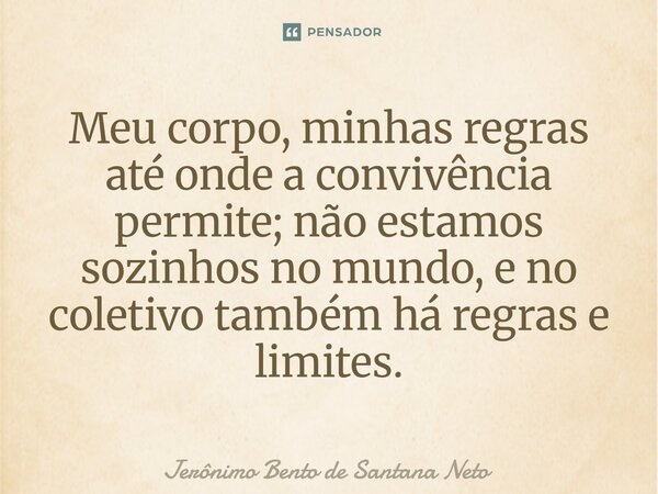 ⁠Meu corpo, minhas regras até onde a convivência permite; não estamos sozinhos no mundo, e no coletivo também há regras e limites.... Frase de Jerônimo Bento de Santana Neto.