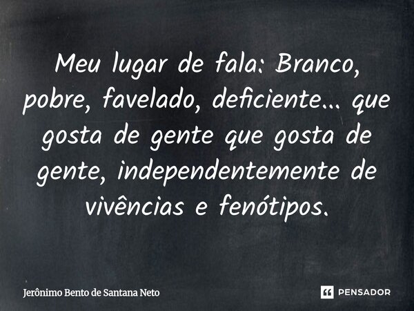⁠Meu lugar de fala: Branco, pobre, favelado, deficiente... que gosta de gente que gosta de gente, independentemente de vivências e fenótipos.... Frase de Jerônimo Bento de Santana Neto.