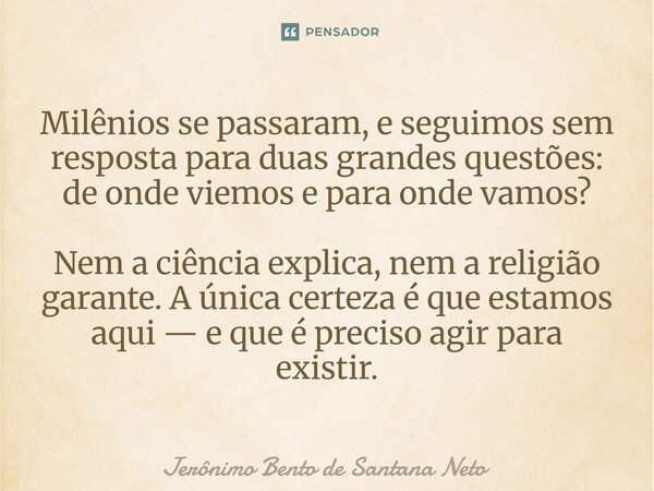 Milênios se passaram, e seguimos sem resposta para duas grandes questões: de onde viemos e para onde vamos? Nem a ciência explica, nem a religião garante. A ún... Frase de Jerônimo Bento de Santana Neto.