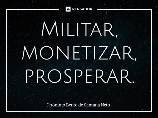 ⁠Militar, monetizar, prosperar.... Frase de Jerônimo Bento de Santana Neto.