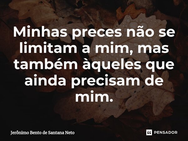 Minhas preces não se limitam a mim, mas também àqueles que ainda precisam de mim.... Frase de Jerônimo Bento de Santana Neto.