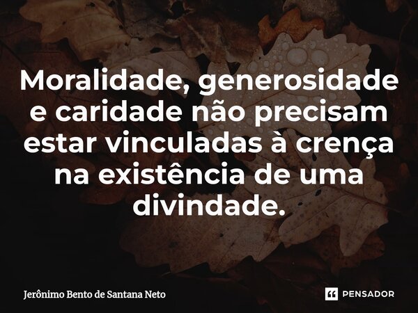 ⁠Moralidade, generosidade e caridade não precisam estar vinculadas à crença na existência de uma divindade.... Frase de Jerônimo Bento de Santana Neto.