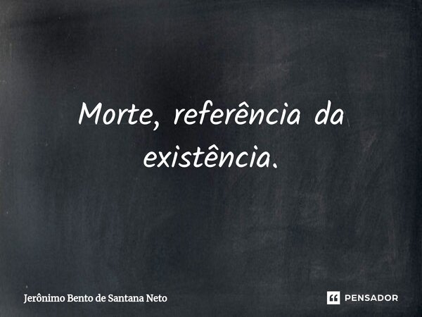 Morte, referência da existência.... Frase de Jerônimo Bento de Santana Neto.