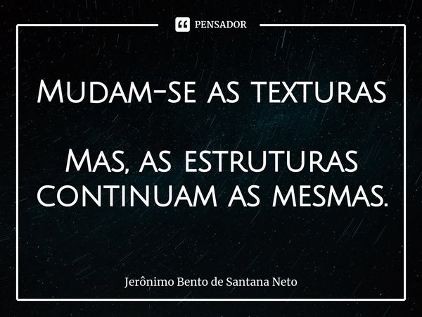 Mudam-se as texturas Mas, as estruturas continuam as mesmas.... Frase de Jerônimo Bento de Santana Neto.