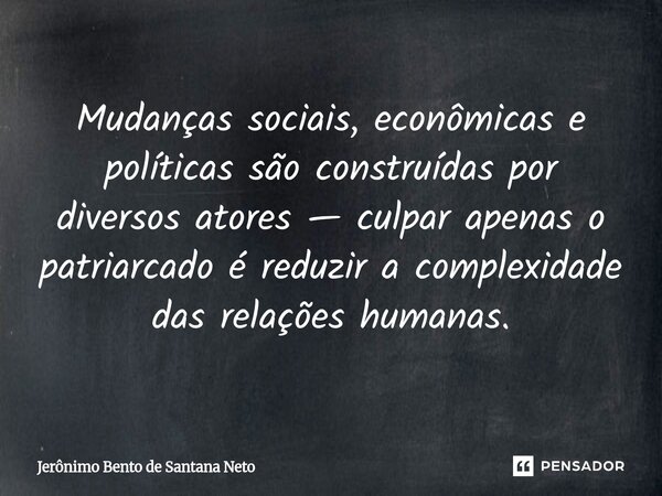 ⁠Mudanças sociais, econômicas e políticas são construídas por diversos atores — culpar apenas o patriarcado é reduzir a complexidade das relações humanas.... Frase de Jerônimo Bento de Santana Neto.