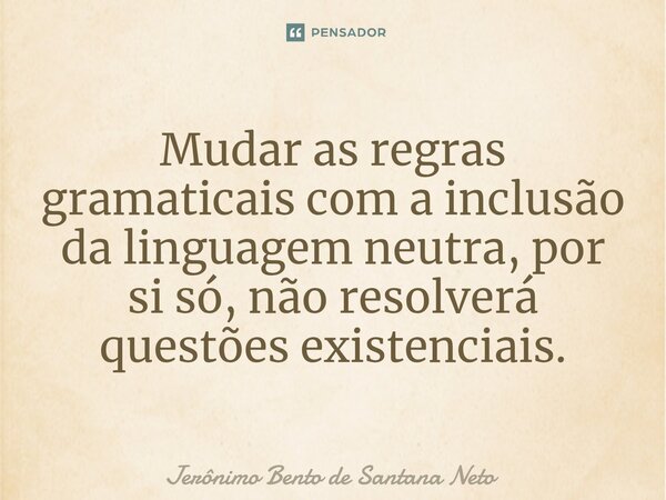 ⁠Mudar as regras gramaticais com a inclusão da linguagem neutra, por si só, não resolverá questões existenciais.... Frase de Jerônimo Bento de Santana Neto.