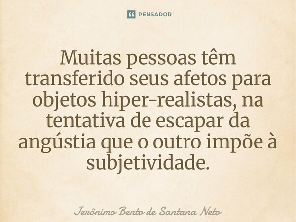 ⁠Muitas pessoas têm transferido seus afetos para objetos hiper-realistas, na tentativa de escapar da angústia que o outro impõe à subjetividade.... Frase de Jerônimo Bento de Santana Neto.