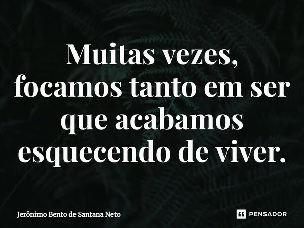 ⁠Muitas vezes, focamos tanto em ser que acabamos esquecendo de viver.... Frase de Jerônimo Bento de Santana Neto.
