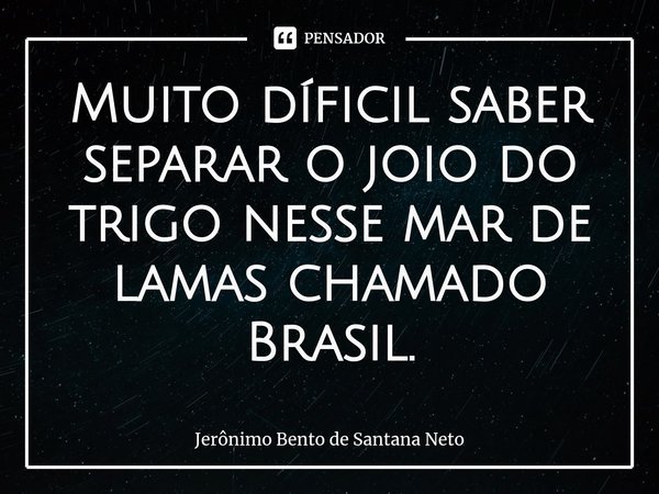 Muito díficil saber separar o joio do trigo nesse mar de lamas chamado Brasil.... Frase de Jerônimo Bento de Santana Neto.