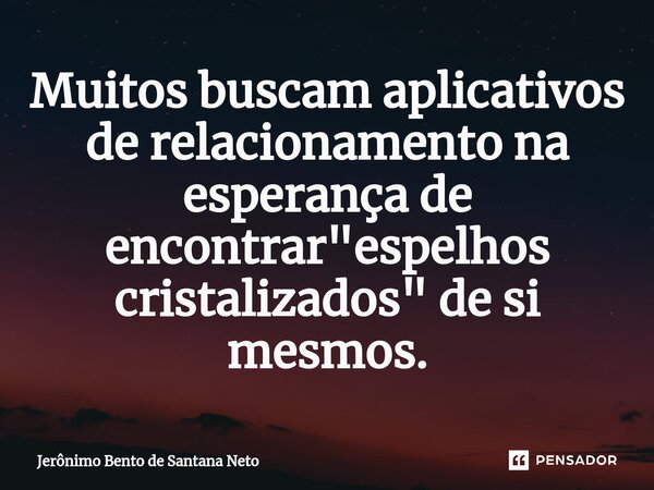 ⁠Muitos buscam aplicativos de relacionamento na esperança de encontrar "espelhos cristalizados" de si mesmos.... Frase de Jerônimo Bento de Santana Neto.