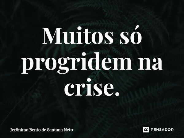 Muitos só progridem na crise.... Frase de Jerônimo Bento de Santana Neto.