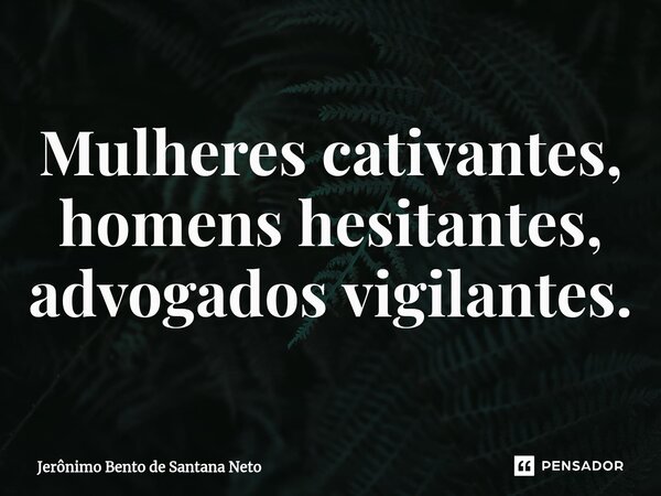 ⁠Mulheres cativantes, homens hesitantes, advogados vigilantes.... Frase de Jerônimo Bento de Santana Neto.