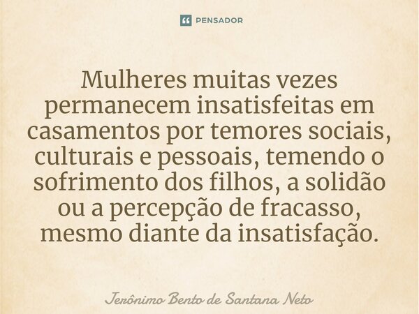 ⁠Mulheres muitas vezes permanecem insatisfeitas em casamentos por temores sociais, culturais e pessoais, temendo o sofrimento dos filhos, a solidão ou a percepç... Frase de Jerônimo Bento de Santana Neto.