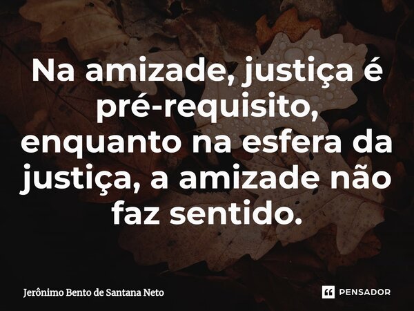 ⁠Na amizade, justiça é pré-requisito, enquanto na esfera da justiça, a amizade não faz sentido.... Frase de Jerônimo Bento de Santana Neto.