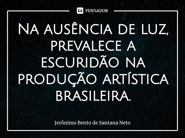 ⁠Na ausência de luz, prevalece a escuridão na produção artística brasileira.... Frase de Jerônimo Bento de Santana Neto.