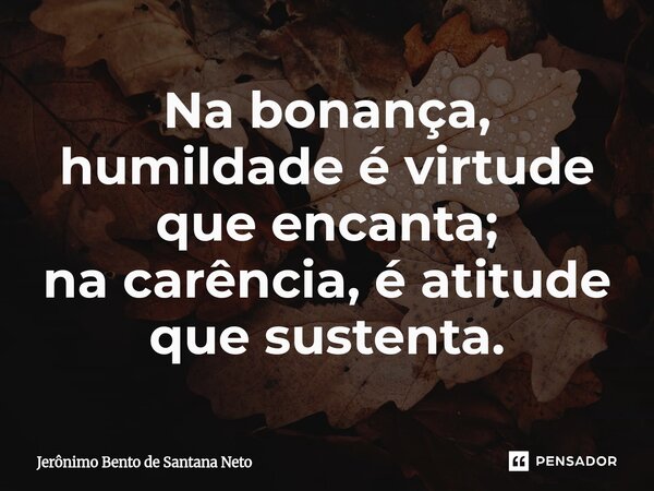⁠Na bonança, humildade é virtude que encanta; na carência, é atitude que sustenta.... Frase de Jerônimo Bento de Santana Neto.