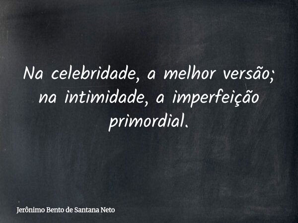Na celebridade, a melhor versão; na intimidade, a imperfeição primordial.... Frase de Jerônimo Bento de Santana Neto.