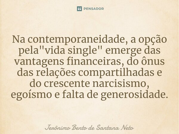 ⁠Na contemporaneidade, a opção pela "vida single" emerge das vantagens financeiras, do ônus das relações compartilhadas e do crescente narcisismo, ego... Frase de Jerônimo Bento de Santana Neto.