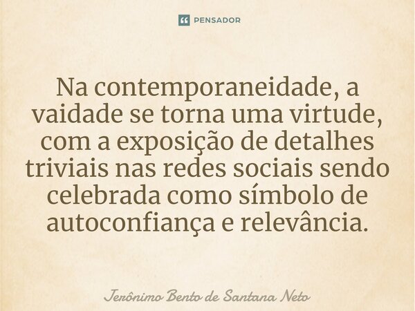 ⁠Na contemporaneidade, a vaidade se torna uma virtude, com a exposição de detalhes triviais nas redes sociais sendo celebrada como símbolo de autoconfiança e re... Frase de Jerônimo Bento de Santana Neto.